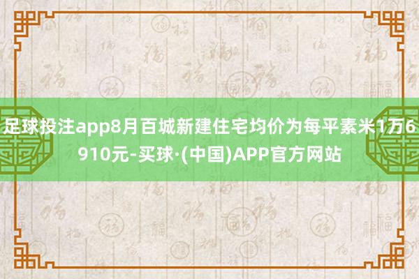 足球投注app8月百城新建住宅均价为每平素米1万6910元-买球·(中国)APP官方网站