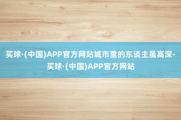 买球·(中国)APP官方网站城市里的东谈主虽高深-买球·(中国)APP官方网站