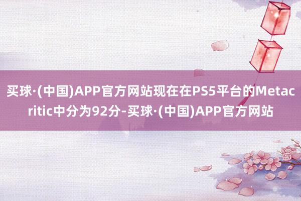 买球·(中国)APP官方网站现在在PS5平台的Metacritic中分为92分-买球·(中国)APP官方网站