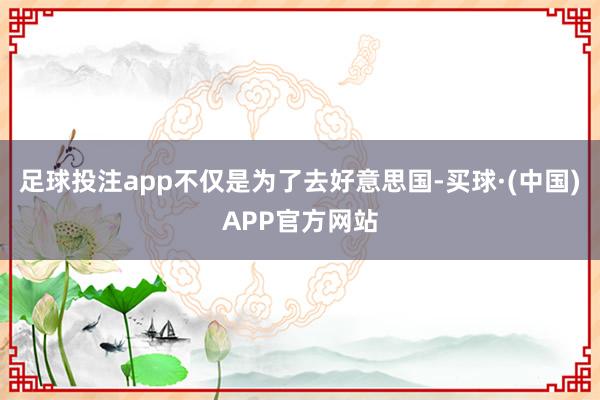 足球投注app不仅是为了去好意思国-买球·(中国)APP官方网站