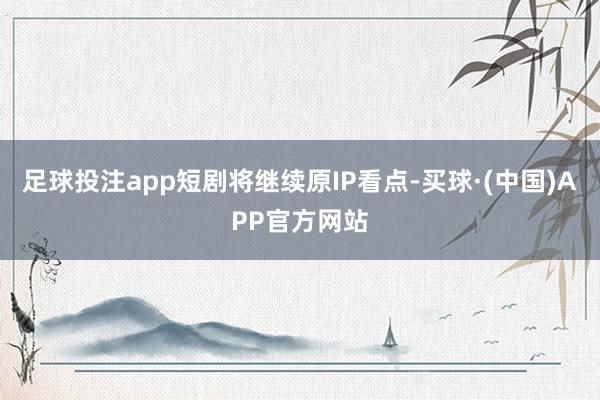 足球投注app短剧将继续原IP看点-买球·(中国)APP官方网站