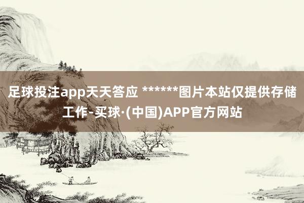 足球投注app天天答应 ******图片本站仅提供存储工作-买球·(中国)APP官方网站