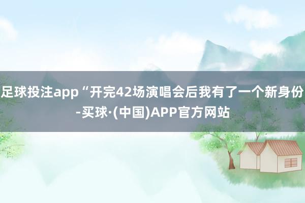 足球投注app“开完42场演唱会后我有了一个新身份-买球·(中国)APP官方网站