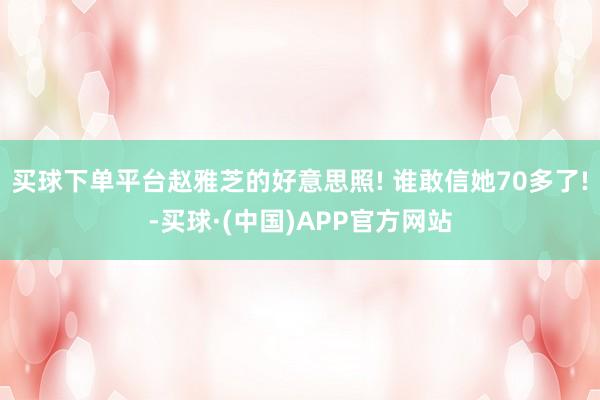 买球下单平台赵雅芝的好意思照! 谁敢信她70多了!-买球·(中国)APP官方网站