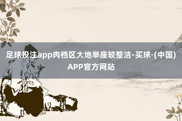 足球投注app肉档区大地举座较整洁-买球·(中国)APP官方网站