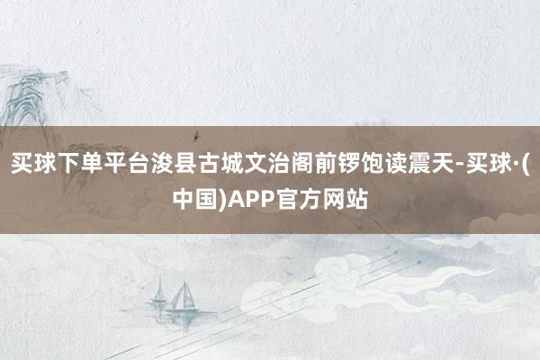 买球下单平台浚县古城文治阁前锣饱读震天-买球·(中国)APP官方网站