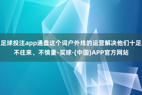足球投注app通盘这个词户外线的运营解决他们十足不往来、不慎重-买球·(中国)APP官方网站