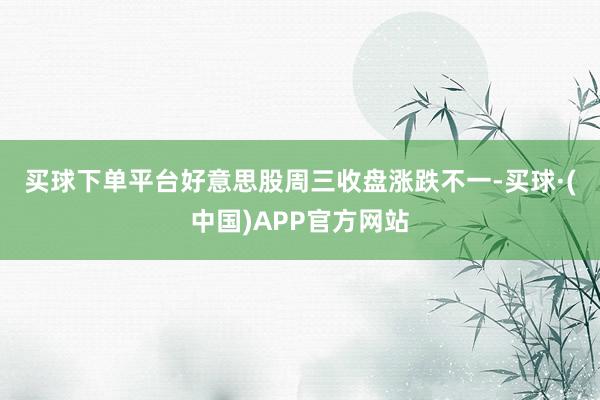 买球下单平台　　好意思股周三收盘涨跌不一-买球·(中国)APP官方网站