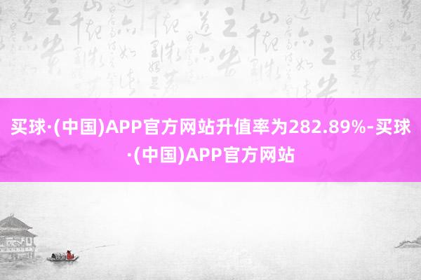 买球·(中国)APP官方网站升值率为282.89%-买球·(中国)APP官方网站