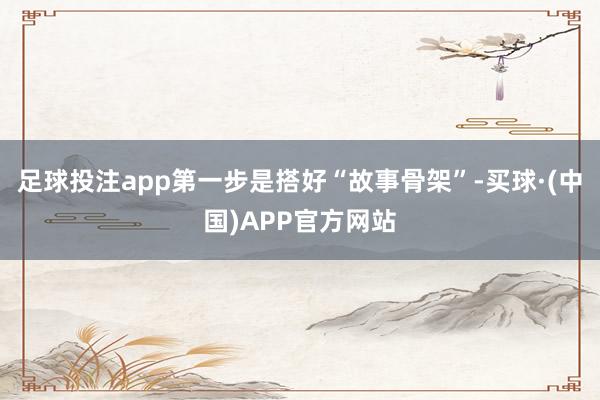足球投注app第一步是搭好“故事骨架”-买球·(中国)APP官方网站