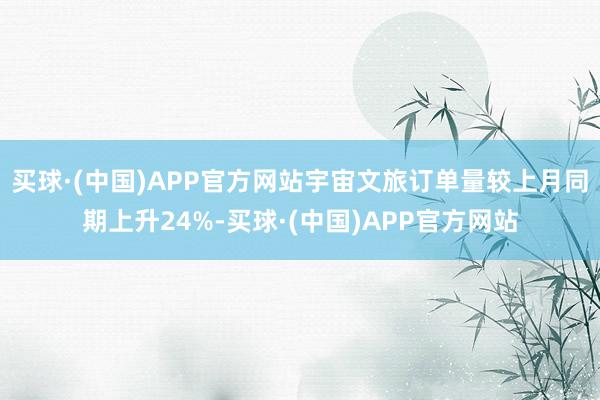 买球·(中国)APP官方网站宇宙文旅订单量较上月同期上升24%-买球·(中国)APP官方网站