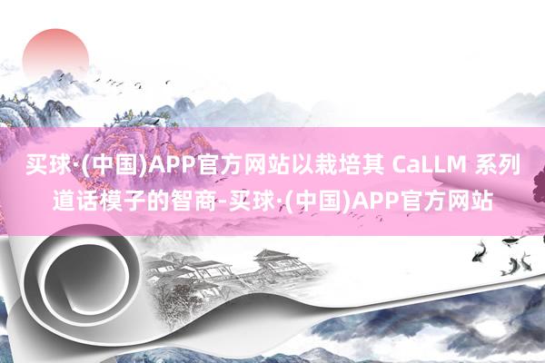买球·(中国)APP官方网站以栽培其 CaLLM 系列道话模子的智商-买球·(中国)APP官方网站