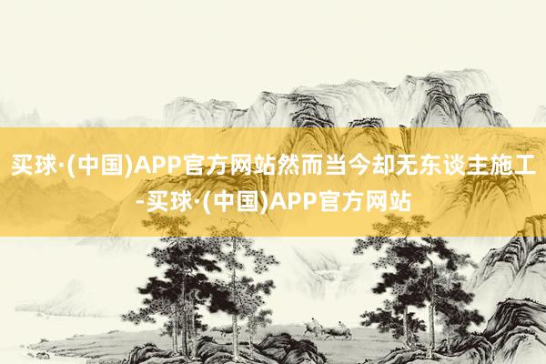 买球·(中国)APP官方网站然而当今却无东谈主施工-买球·(中国)APP官方网站
