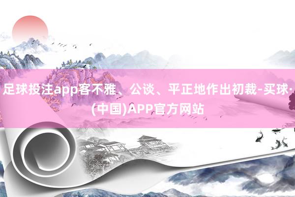 足球投注app客不雅、公谈、平正地作出初裁-买球·(中国)APP官方网站