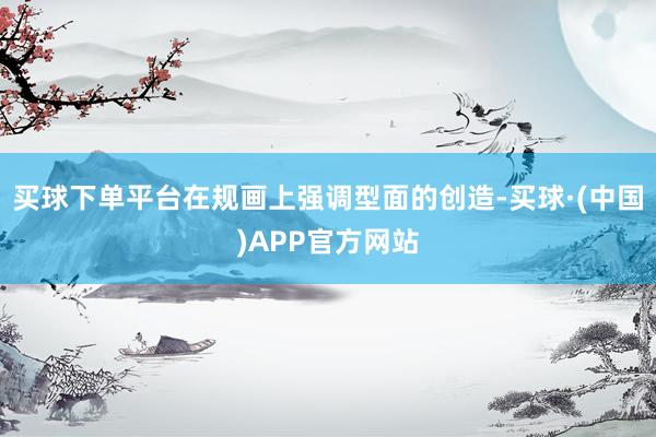 买球下单平台在规画上强调型面的创造-买球·(中国)APP官方网站